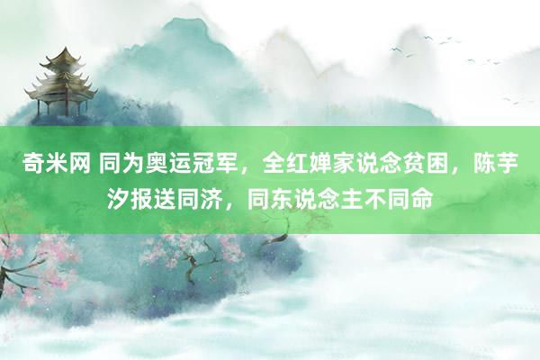 奇米网 同为奥运冠军，全红婵家说念贫困，陈芋汐报送同济，同东说念主不同命