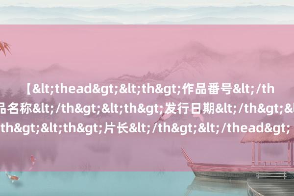 【<thead><th>作品番号</th><th>作品名称</th><th>发行日期</th><th>发行商</th><th>片长</th></thead> 2024年8月9日河北省怀来县京西果菜批发市集有限职守公司价钱行情