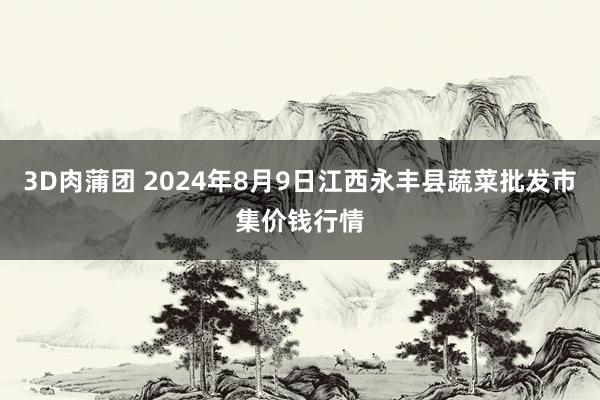 3D肉蒲团 2024年8月9日江西永丰县蔬菜批发市集价钱行情