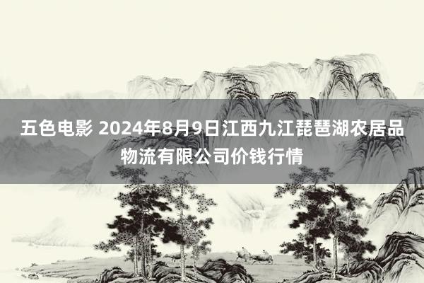 五色电影 2024年8月9日江西九江琵琶湖农居品物流有限公司价钱行情