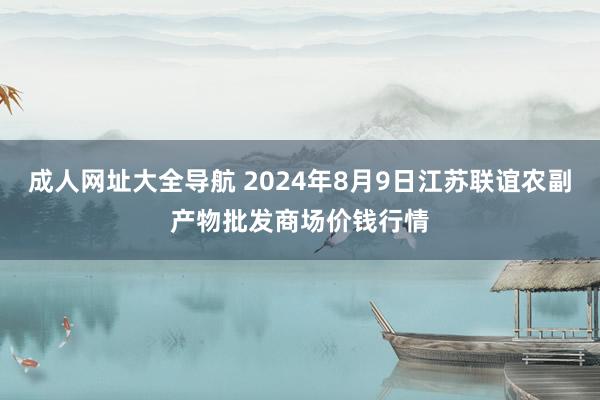 成人网址大全导航 2024年8月9日江苏联谊农副产物批发商场价钱行情