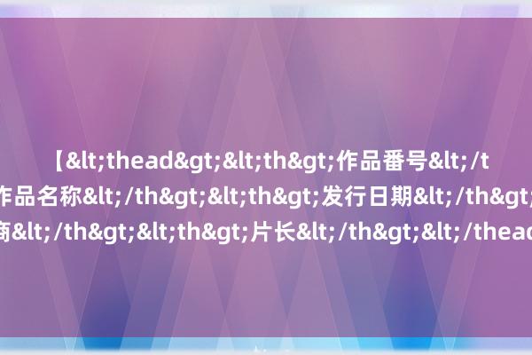 【<thead><th>作品番号</th><th>作品名称</th><th>发行日期</th><th>发行商</th><th>片长</th></thead> 零跑汽车现涨超4% 零跑外洋于7月从中国向欧洲发运首批零跑电动汽车