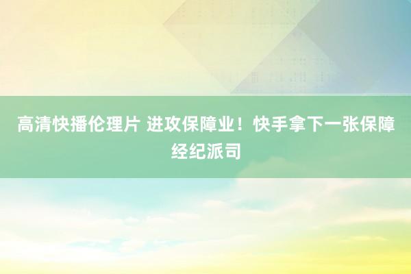 高清快播伦理片 进攻保障业！快手拿下一张保障经纪派司