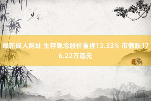 最新成人网址 生存观念股价重挫13.33% 市值跌176.22万港元