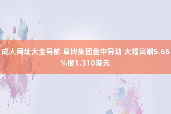 成人网址大全导航 阜博集团盘中异动 大幅高潮5.65%报1.310港元