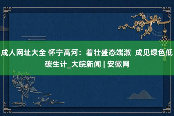 成人网址大全 怀宁高河：着壮盛态端淑  成见绿色低碳生计_大皖新闻 | 安徽网