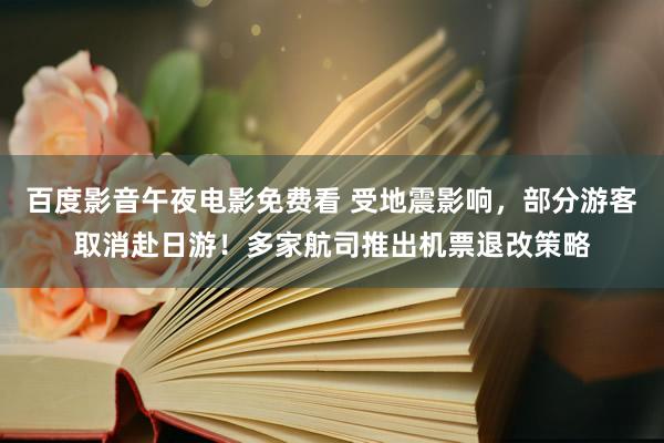 百度影音午夜电影免费看 受地震影响，部分游客取消赴日游！多家航司推出机票退改策略