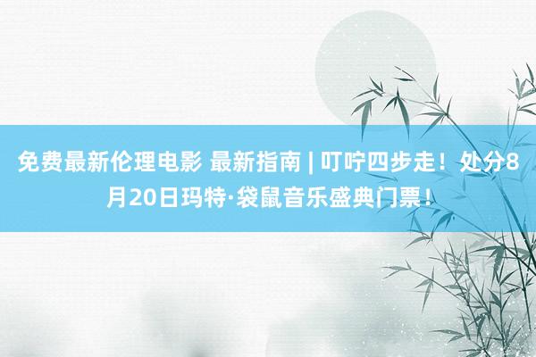 免费最新伦理电影 最新指南 | 叮咛四步走！处分8月20日玛特·袋鼠音乐盛典门票！