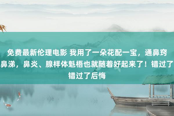 免费最新伦理电影 我用了一朵花配一宝，通鼻窍，止鼻涕，鼻炎、腺样体魁梧也就随着好起来了！错过了后悔