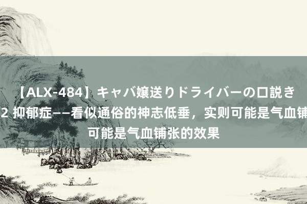 【ALX-484】キャバ嬢送りドライバーの口説きハメ撮り 2 抑郁症——看似通俗的神志低垂，实则可能是气血铺张的效果