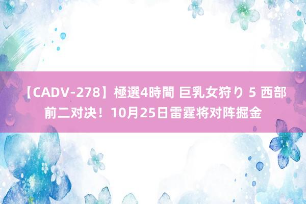 【CADV-278】極選4時間 巨乳女狩り 5 西部前二对决！10月25日雷霆将对阵掘金