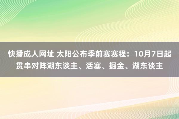 快播成人网址 太阳公布季前赛赛程：10月7日起贯串对阵湖东谈主、活塞、掘金、湖东谈主