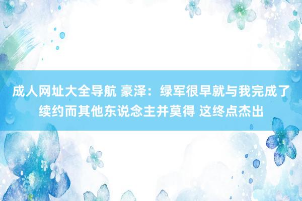 成人网址大全导航 豪泽：绿军很早就与我完成了续约而其他东说念主并莫得 这终点杰出