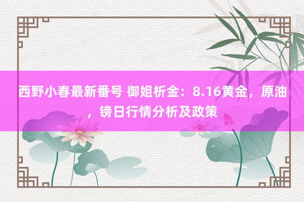 西野小春最新番号 御姐析金：8.16黄金，原油，镑日行情分析及政策