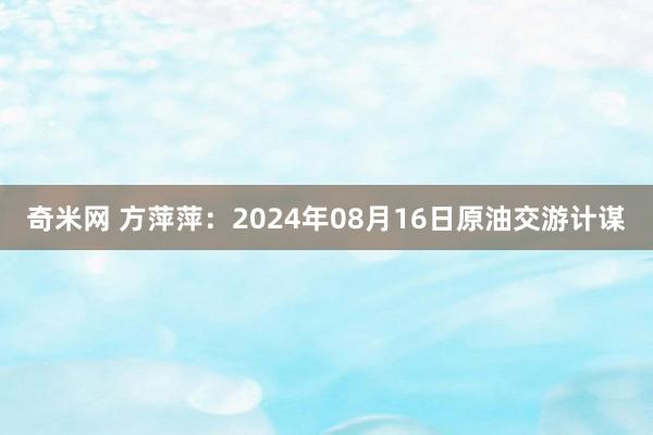 奇米网 方萍萍：2024年08月16日原油交游计谋