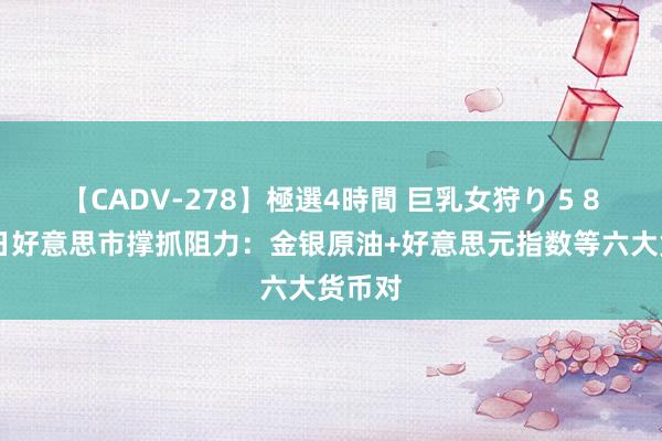 【CADV-278】極選4時間 巨乳女狩り 5 8月16日好意思市撑抓阻力：金银原油+好意思元指数等六大货币对