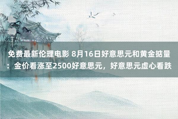 免费最新伦理电影 8月16日好意思元和黄金掂量：金价看涨至2500好意思元，好意思元虚心看跌