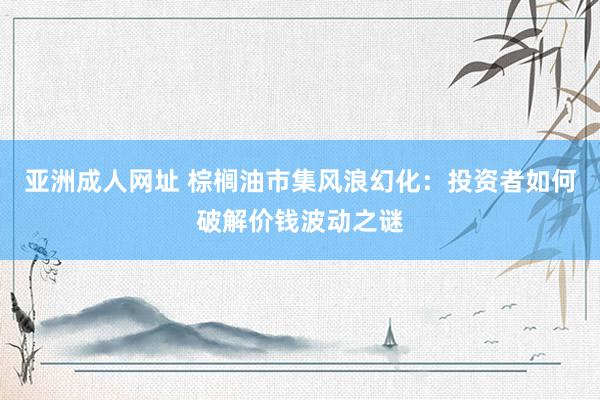 亚洲成人网址 棕榈油市集风浪幻化：投资者如何破解价钱波动之谜