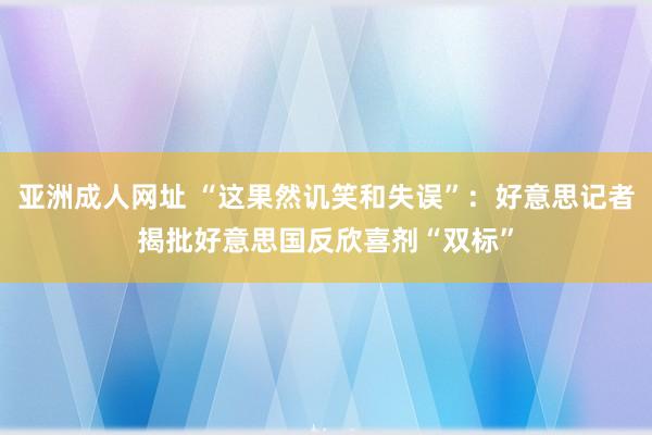 亚洲成人网址 “这果然讥笑和失误”：好意思记者揭批好意思国反欣喜剂“双标”