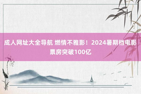 成人网址大全导航 燃情不雅影！2024暑期档电影票房突破100亿