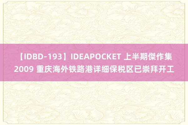 【IDBD-193】IDEAPOCKET 上半期傑作集2009 重庆海外铁路港详细保税区已崇拜开工