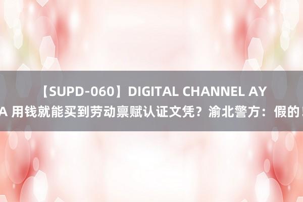 【SUPD-060】DIGITAL CHANNEL AYA 用钱就能买到劳动禀赋认证文凭？渝北警方：假的！