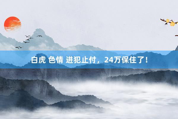 白虎 色情 进犯止付，24万保住了！