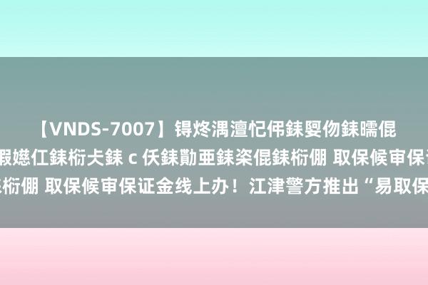 【VNDS-7007】锝炵湡澶忋伄銇娿伆銇曘倱锝?鐔熷コ銇犮仯銇﹁倢瑕嬨仜銇椼仧銇ｃ仸銇勩亜銇栥倱銇椼倗 取保候审保证金线上办！江津警方推出“易取保”小款式