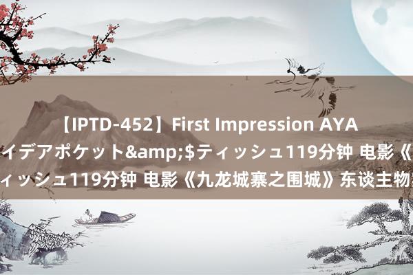 【IPTD-452】First Impression AYA</a>2009-05-01アイデアポケット&$ティッシュ119分钟 电影《九龙城寨之围城》东谈主物实力排名