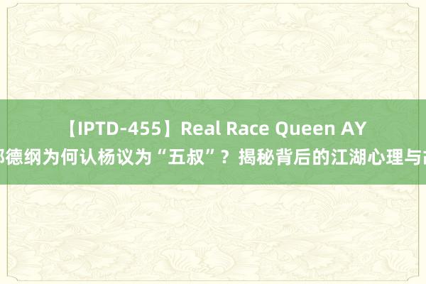 【IPTD-455】Real Race Queen AYA 郭德纲为何认杨议为“五叔”？揭秘背后的江湖心理与故事