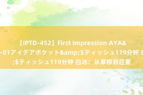 【IPTD-452】First Impression AYA</a>2009-05-01アイデアポケット&$ティッシュ119分钟 白冰：从草根到巨星