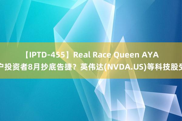 【IPTD-455】Real Race Queen AYA 散户投资者8月抄底告捷？英伟达(NVDA.US)等科技股受益