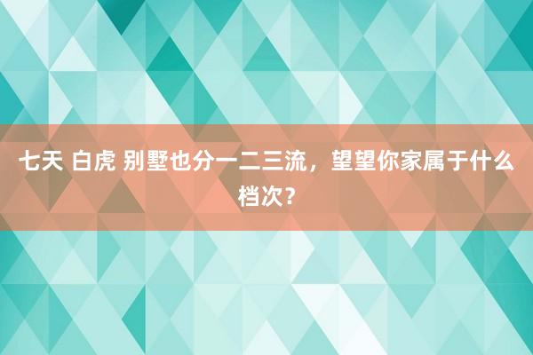 七天 白虎 别墅也分一二三流，望望你家属于什么档次？