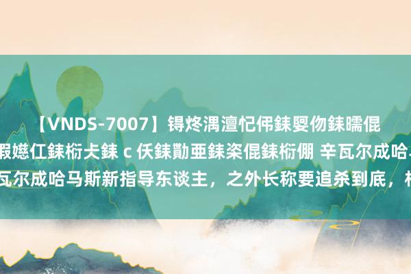 【VNDS-7007】锝炵湡澶忋伄銇娿伆銇曘倱锝?鐔熷コ銇犮仯銇﹁倢瑕嬨仜銇椼仧銇ｃ仸銇勩亜銇栥倱銇椼倗 辛瓦尔成哈马斯新指导东谈主，之外长称要追杀到底，相背畅通仍在抓续