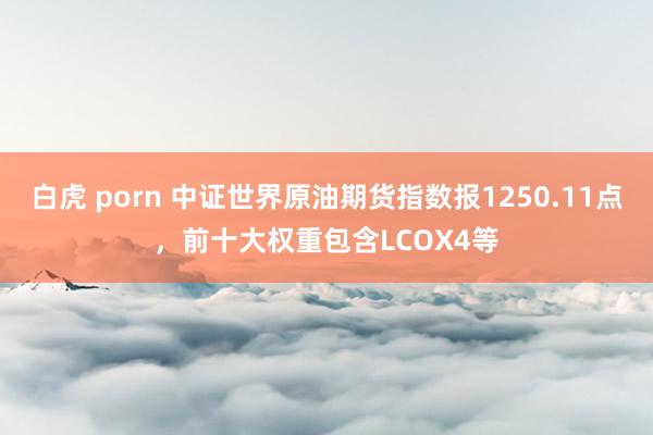 白虎 porn 中证世界原油期货指数报1250.11点，前十大权重包含LCOX4等