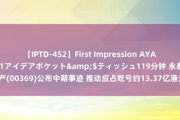 【IPTD-452】First Impression AYA</a>2009-05-01アイデアポケット&$ティッシュ119分钟 永泰地产(00369)公布中期事迹 推动应占吃亏约13.37亿港元 同比扩约莫2.57倍 每股派3港仙