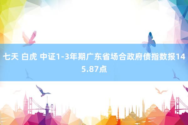 七天 白虎 中证1-3年期广东省场合政府债指数报145.87点