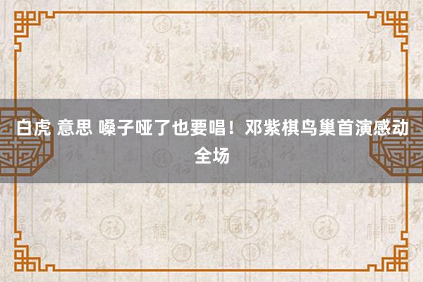 白虎 意思 嗓子哑了也要唱！邓紫棋鸟巢首演感动全场