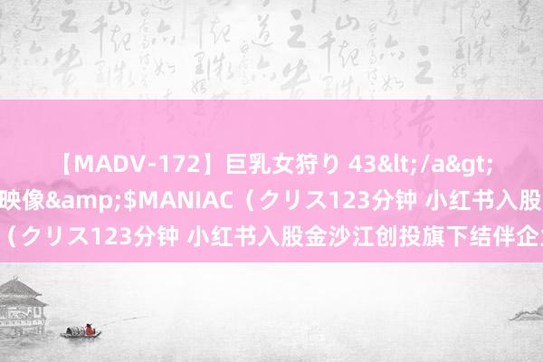 【MADV-172】巨乳女狩り 43</a>2010-11-05クリスタル映像&$MANIAC（クリス123分钟 小红书入股金沙江创投旗下结伴企业