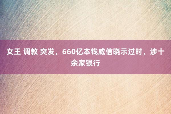 女王 调教 突发，660亿本钱威信晓示过时，涉十余家银行