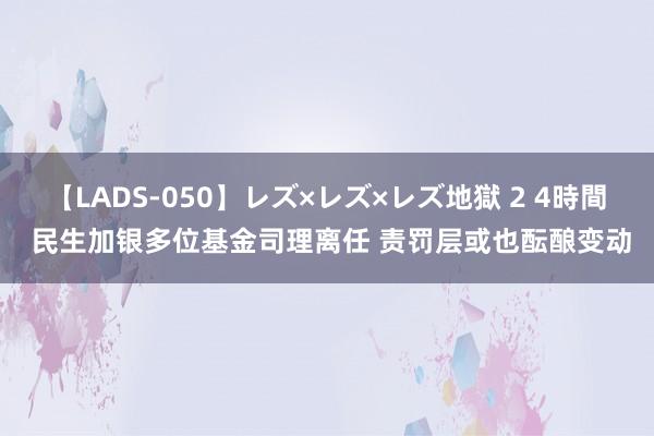 【LADS-050】レズ×レズ×レズ地獄 2 4時間 民生加银多位基金司理离任 责罚层或也酝酿变动