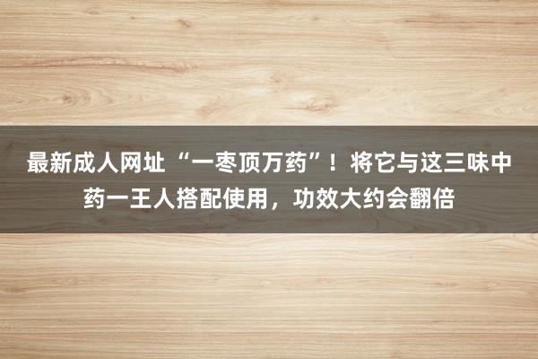 最新成人网址 “一枣顶万药”！将它与这三味中药一王人搭配使用，功效大约会翻倍