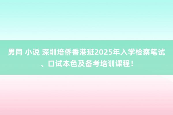 男同 小说 深圳培侨香港班2025年入学检察笔试、口试本色及备考培训课程！