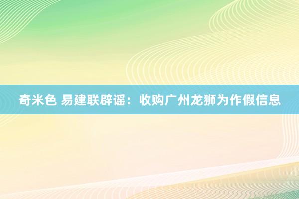 奇米色 易建联辟谣：收购广州龙狮为作假信息