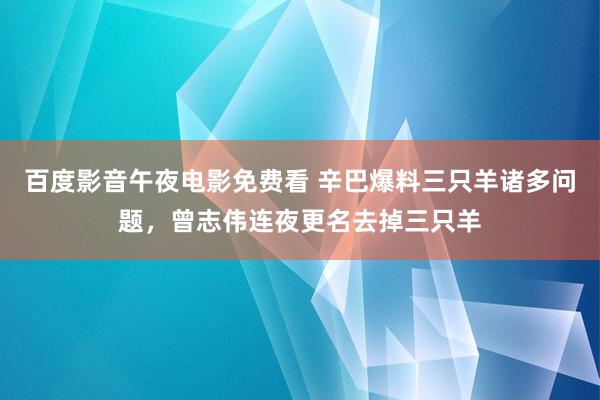 百度影音午夜电影免费看 辛巴爆料三只羊诸多问题，曾志伟连夜更名去掉三只羊