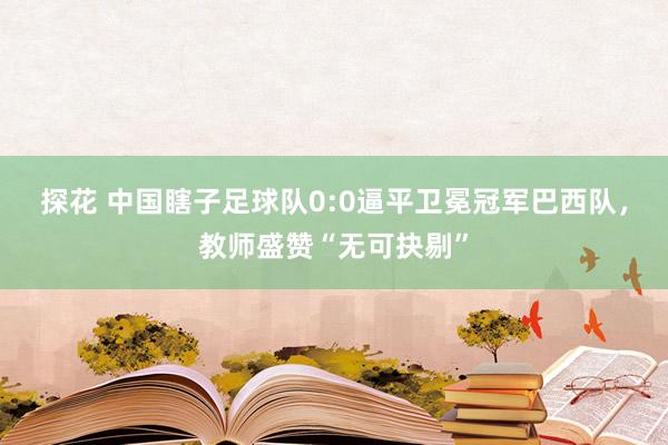 探花 中国瞎子足球队0:0逼平卫冕冠军巴西队，教师盛赞“无可抉剔”