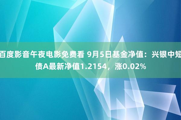 百度影音午夜电影免费看 9月5日基金净值：兴银中短债A最新净值1.2154，涨0.02%