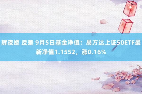 辉夜姬 反差 9月5日基金净值：易方达上证50ETF最新净值1.1552，涨0.16%