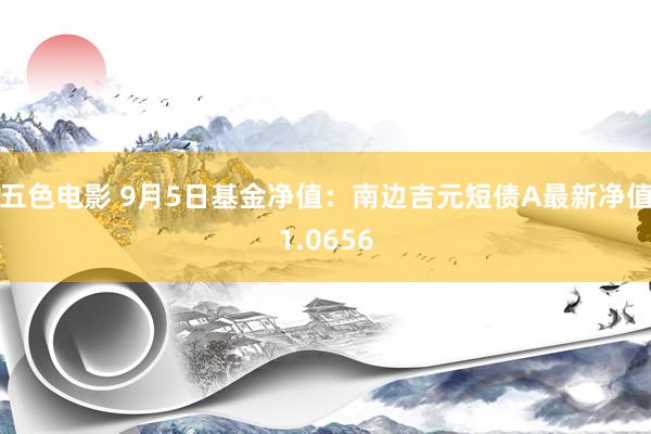 五色电影 9月5日基金净值：南边吉元短债A最新净值1.0656