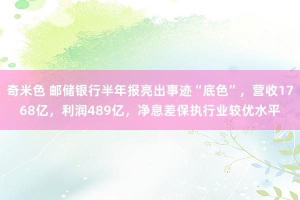 奇米色 邮储银行半年报亮出事迹“底色”，营收1768亿，利润489亿，净息差保执行业较优水平